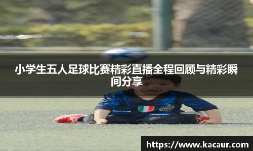小学生五人足球比赛精彩直播全程回顾与精彩瞬间分享