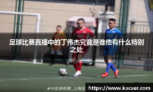 足球比赛直播中的丁伟杰究竟是谁他有什么特别之处