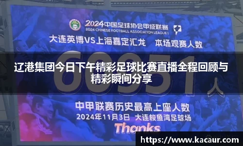 辽港集团今日下午精彩足球比赛直播全程回顾与精彩瞬间分享