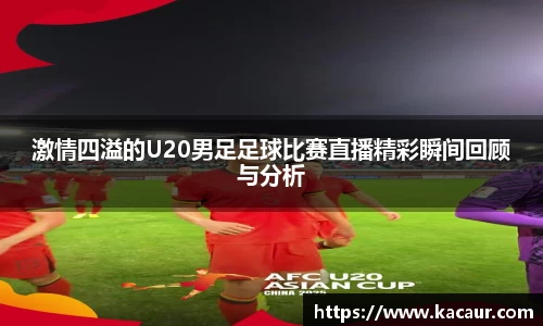 激情四溢的U20男足足球比赛直播精彩瞬间回顾与分析