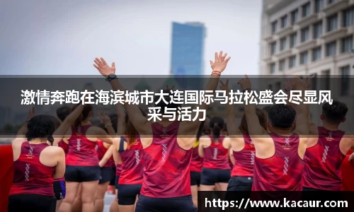 激情奔跑在海滨城市大连国际马拉松盛会尽显风采与活力