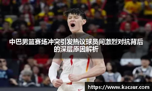 中巴男篮赛场冲突引发热议球员间激烈对抗背后的深层原因解析