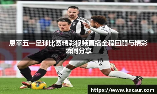 恩平五一足球比赛精彩视频直播全程回顾与精彩瞬间分享