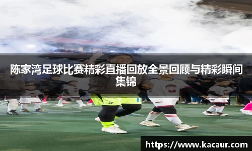 陈家湾足球比赛精彩直播回放全景回顾与精彩瞬间集锦