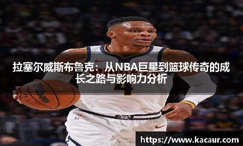 拉塞尔威斯布鲁克：从NBA巨星到篮球传奇的成长之路与影响力分析