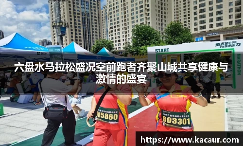 六盘水马拉松盛况空前跑者齐聚山城共享健康与激情的盛宴