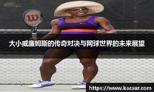 大小威廉姆斯的传奇对决与网球世界的未来展望