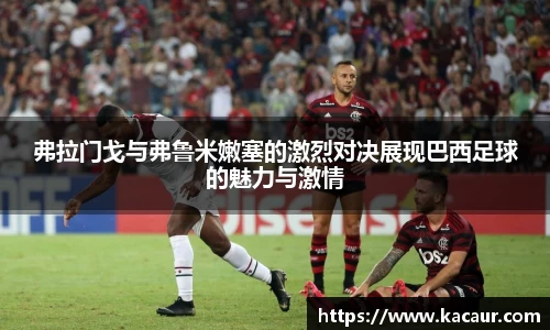 弗拉门戈与弗鲁米嫩塞的激烈对决展现巴西足球的魅力与激情