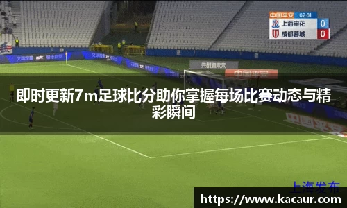 即时更新7m足球比分助你掌握每场比赛动态与精彩瞬间