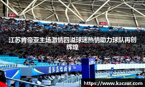 江苏肯帝亚主场激情四溢球迷热情助力球队再创辉煌