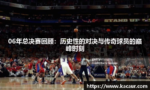 06年总决赛回顾：历史性的对决与传奇球员的巅峰时刻