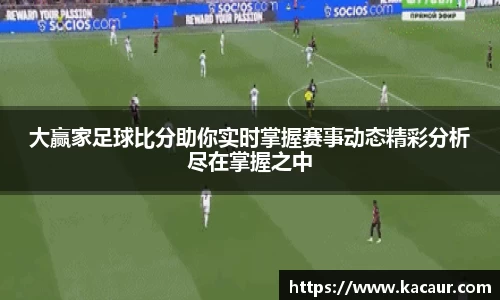 大赢家足球比分助你实时掌握赛事动态精彩分析尽在掌握之中