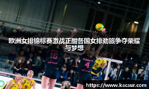欧洲女排锦标赛激战正酣各国女排劲旅争夺荣耀与梦想