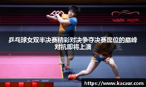 乒乓球女双半决赛精彩对决争夺决赛席位的巅峰对抗即将上演