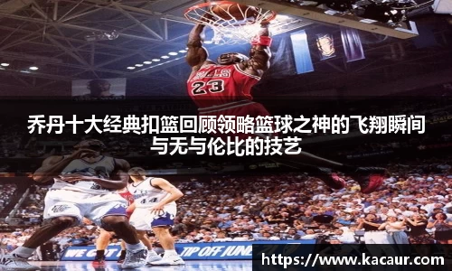 乔丹十大经典扣篮回顾领略篮球之神的飞翔瞬间与无与伦比的技艺