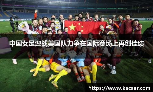 中国女足迎战美国队力争在国际赛场上再创佳绩