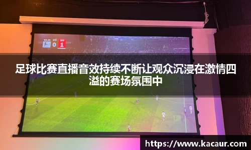 足球比赛直播音效持续不断让观众沉浸在激情四溢的赛场氛围中