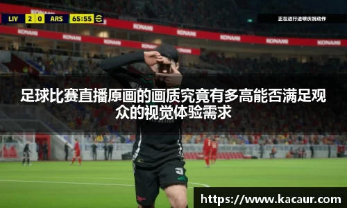 足球比赛直播原画的画质究竟有多高能否满足观众的视觉体验需求