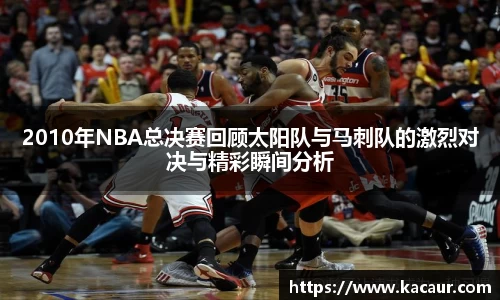 2010年NBA总决赛回顾太阳队与马刺队的激烈对决与精彩瞬间分析